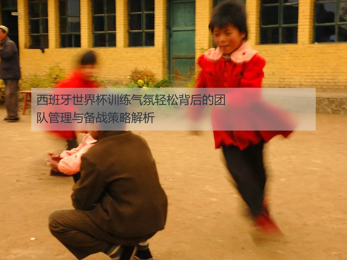 西班牙世界杯训练气氛轻松背后的团队管理与备战策略解析